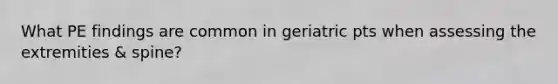 What PE findings are common in geriatric pts when assessing the extremities & spine?