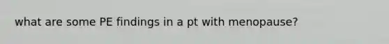 what are some PE findings in a pt with menopause?