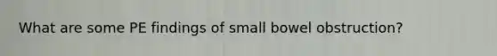 What are some PE findings of small bowel obstruction?