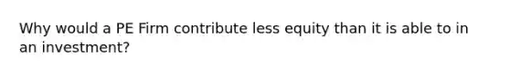 Why would a PE Firm contribute less equity than it is able to in an investment?