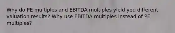 Why do PE multiples and EBITDA multiples yield you different valuation results? Why use EBITDA multiples instead of PE multiples?