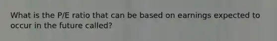 What is the P/E ratio that can be based on earnings expected to occur in the future called?