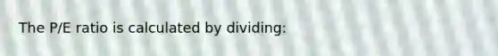 The P/E ratio is calculated by dividing: