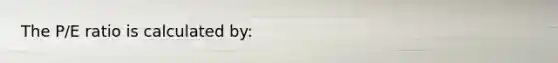 The P/E ratio is calculated by: