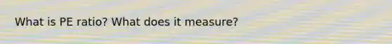 What is PE ratio? What does it measure?