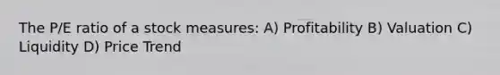 The P/E ratio of a stock measures: A) Profitability B) Valuation C) Liquidity D) Price Trend