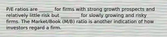 P/E ratios are ______ for firms with strong growth prospects and relatively little risk but ________ for slowly growing and risky firms. The Market/Book (M/B) ratio is another indication of how investors regard a firm.