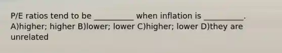 P/E ratios tend to be __________ when inflation is __________. A)higher; higher B)lower; lower C)higher; lower D)they are unrelated