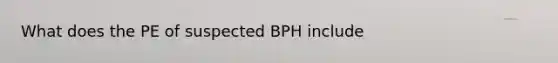 What does the PE of suspected BPH include