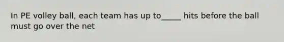 In PE volley ball, each team has up to_____ hits before the ball must go over the net