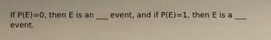 If P(E)=0, then E is an ___ event, and if P(E)=1, then E is a ___ event.