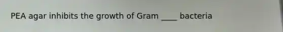 PEA agar inhibits the growth of Gram ____ bacteria