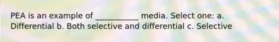 PEA is an example of ___________ media. Select one: a. Differential b. Both selective and differential c. Selective