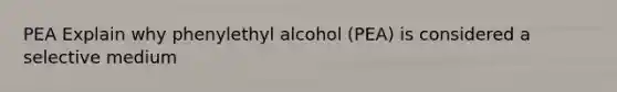 PEA Explain why phenylethyl alcohol (PEA) is considered a selective medium