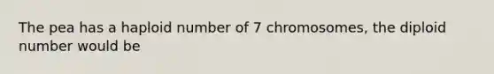 The pea has a haploid number of 7 chromosomes, the diploid number would be