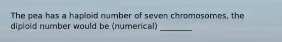 The pea has a haploid number of seven chromosomes, the diploid number would be (numerical) ________