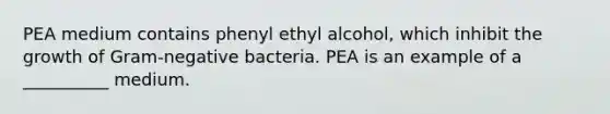 PEA medium contains phenyl ethyl alcohol, which inhibit the growth of Gram-negative bacteria. PEA is an example of a __________ medium.