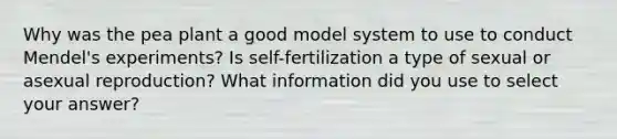 Why was the pea plant a good model system to use to conduct Mendel's experiments? Is self-fertilization a type of sexual or asexual reproduction? What information did you use to select your answer?