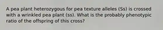 A pea plant heterozygous for pea texture alleles (Ss) is crossed with a wrinkled pea plant (ss). What is the probably phenotypic ratio of the offspring of this cross?