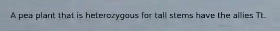 A pea plant that is heterozygous for tall stems have the allies Tt.