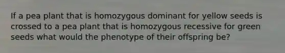 If a pea plant that is homozygous dominant for yellow seeds is crossed to a pea plant that is homozygous recessive for green seeds what would the phenotype of their offspring be?