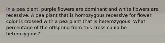 In a pea plant, purple flowers are dominant and white flowers are recessive. A pea plant that is homozygous recessive for flower color is crossed with a pea plant that is heterozygous. What percentage of the offspring from this cross could be heterozygous?