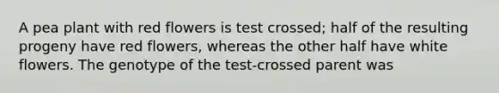 A pea plant with red flowers is test crossed; half of the resulting progeny have red flowers, whereas the other half have white flowers. The genotype of the test-crossed parent was