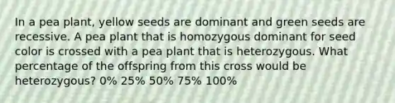 In a pea plant, yellow seeds are dominant and green seeds are recessive. A pea plant that is homozygous dominant for seed color is crossed with a pea plant that is heterozygous. What percentage of the offspring from this cross would be heterozygous? 0% 25% 50% 75% 100%