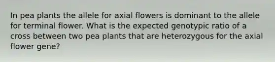 In pea plants the allele for axial flowers is dominant to the allele for terminal flower. What is the expected genotypic ratio of a cross between two pea plants that are heterozygous for the axial flower gene?