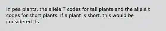 In pea plants, the allele T codes for tall plants and the allele t codes for short plants. If a plant is short, this would be considered its