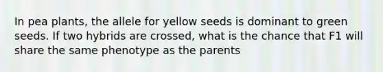 In pea plants, the allele for yellow seeds is dominant to green seeds. If two hybrids are crossed, what is the chance that F1 will share the same phenotype as the parents