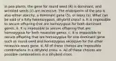 In pea plants, the gene for round seed (R) is dominant, and wrinkled seeds (r) are recessive. The endosperm of the pea is also either starchy, a dominant gene (S), or waxy (s). What can be said of a fully heterozygous, dihybrid cross? a. It is impossible to secure offspring that are homozygous for both dominant genes. b. It is impossible to secure offspring that are homozygous for both recessive genes. c. It is impossible to secure offspring that are homozygous for one dominant gene such as round seed and homozygous recessive for the other recessive waxy gene. d. All of these choices are impossible combinations in a dihybrid cross. e. All of these choices are possible combinations in a dihybrid cross.