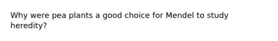 Why were pea plants a good choice for Mendel to study heredity?