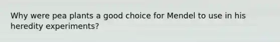 Why were pea plants a good choice for Mendel to use in his heredity experiments?