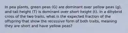 In pea plants, green peas (G) are dominant over yellow peas (g), and tall height (T) is dominant over short height (t). In a dihybrid cross of the two traits, what is the expected fraction of the offspring that show the recessive form of both traits, meaning they are short and have yellow peas?