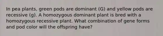 In pea plants, green pods are dominant (G) and yellow pods are recessive (g). A homozygous dominant plant is bred with a homozygous recessive plant. What combination of gene forms and pod color will the offspring have?