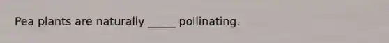 Pea plants are naturally _____ pollinating.