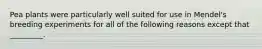 Pea plants were particularly well suited for use in Mendel's breeding experiments for all of the following reasons except that _________.