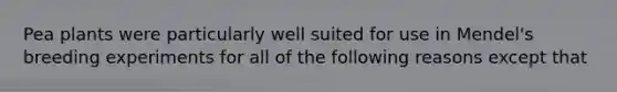 Pea plants were particularly well suited for use in Mendel's breeding experiments for all of the following reasons except that