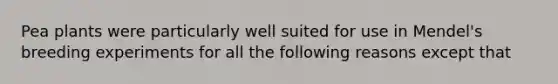 Pea plants were particularly well suited for use in Mendel's breeding experiments for all the following reasons except that