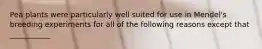 Pea plants were particularly well suited for use in Mendel's breeding experiments for all of the following reasons except that ___________