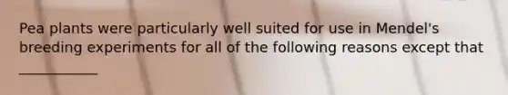 Pea plants were particularly well suited for use in Mendel's breeding experiments for all of the following reasons except that ___________