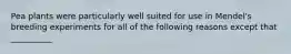 Pea plants were particularly well suited for use in Mendel's breeding experiments for all of the following reasons except that __________