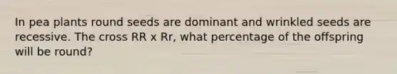 In pea plants round seeds are dominant and wrinkled seeds are recessive. The cross RR x Rr, what percentage of the offspring will be round?