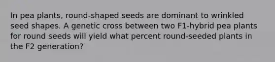 In pea plants, round-shaped seeds are dominant to wrinkled seed shapes. A genetic cross between two F1-hybrid pea plants for round seeds will yield what percent round-seeded plants in the F2 generation?