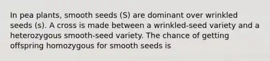 In pea plants, smooth seeds (S) are dominant over wrinkled seeds (s). A cross is made between a wrinkled-seed variety and a heterozygous smooth-seed variety. The chance of getting offspring homozygous for smooth seeds is