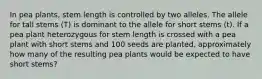 In pea plants, stem length is controlled by two alleles. The allele for tall stems (T) is dominant to the allele for short stems (t). If a pea plant heterozygous for stem length is crossed with a pea plant with short stems and 100 seeds are planted, approximately how many of the resulting pea plants would be expected to have short stems?