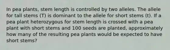 In pea plants, stem length is controlled by two alleles. The allele for tall stems (T) is dominant to the allele for short stems (t). If a pea plant heterozygous for stem length is crossed with a pea plant with short stems and 100 seeds are planted, approximately how many of the resulting pea plants would be expected to have short stems?