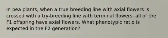 In pea plants, when a true-breeding line with axial flowers is crossed with a try-breeding line with terminal flowers, all of the F1 offspring have axial flowers. What phenotypic ratio is expected in the F2 generation?