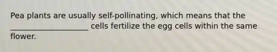 Pea plants are usually self-pollinating, which means that the ____________________ cells fertilize the egg cells within the same flower.